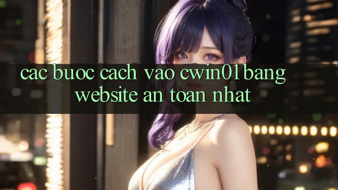 Các bước Cách Vào Cwin01 Bằng Website An toàn Nhất Các bước Cách Vào Cwin01 Bằng Website An toàn Nhất