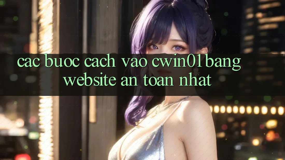 Các bước Cách Vào Cwin01 Bằng Website An Toàn Nhất Các bước Cách Vào Cwin01 Bằng Website An Toàn Nhất