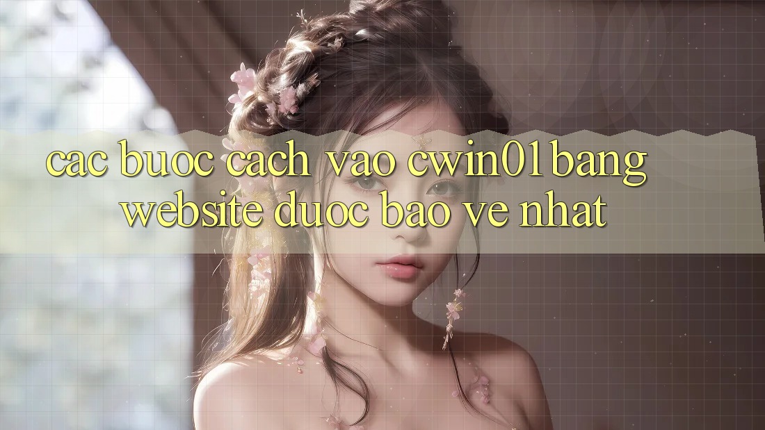 Các bước Cách Vào Cwin01 Bằng Website Được bảo vệ Nhất