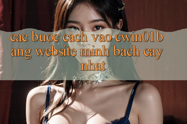 Các bước Cách Vào Cwin01 Bằng Website Minh bạch cậy Nhất Các bước Cách Vào Cwin01 Bằng Website Minh bạch cậy Nhất