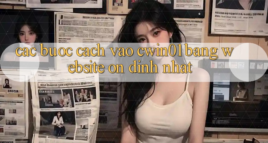 Các bước Cách Vào Cwin01 Bằng Website Ổn định Nhất Các bước Cách Vào Cwin01 Bằng Website Ổn định Nhất