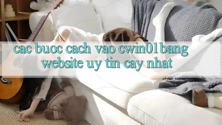 Các bước Cách Vào Cwin01 Bằng Website Uy tín cậy Nhất Các bước Cách Vào Cwin01 Bằng Website Uy tín cậy Nhất
