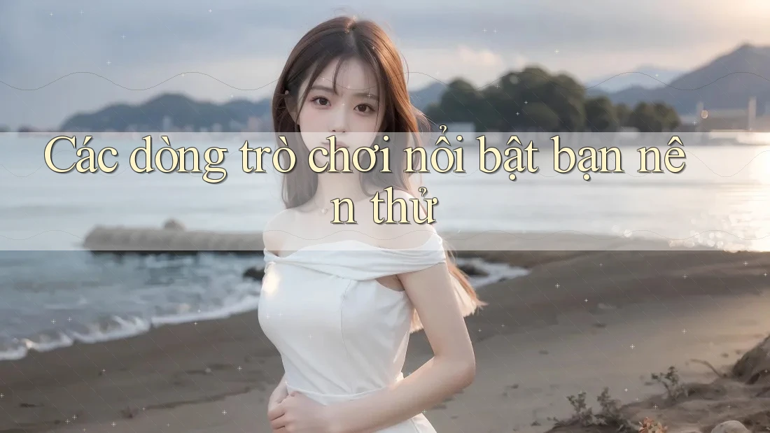 Các dòng trò chơi nổi bật bạn nên thử Các dòng trò chơi nổi bật bạn nên thử