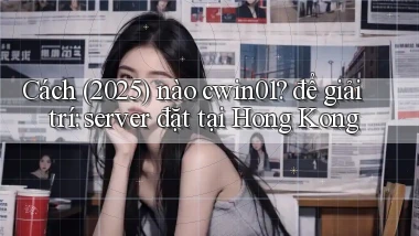 Cách (2025) nào cwin01 để giải trí server đặt tại Hong Kong