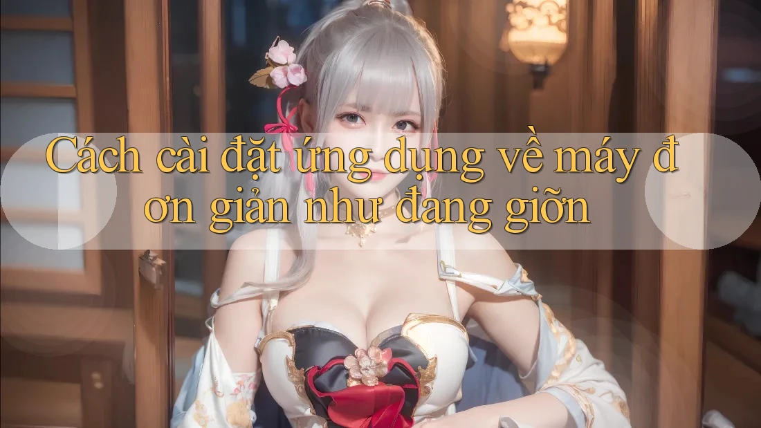 Cách cài đặt ứng dụng về máy đơn giản như đang giỡn