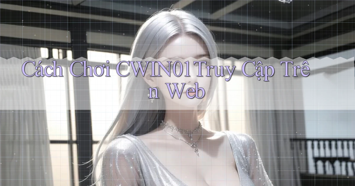 cách chơi cwin01 truy cập trên web