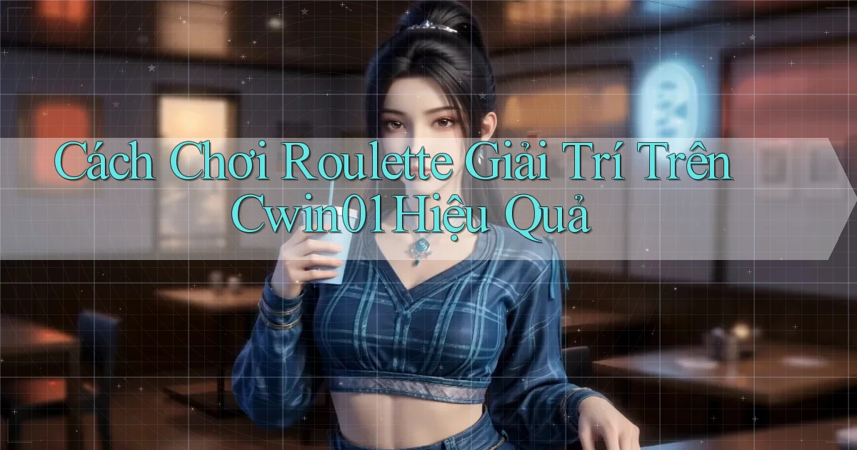 cách chơi roulette giải trí trên cwin01 hiệu quả