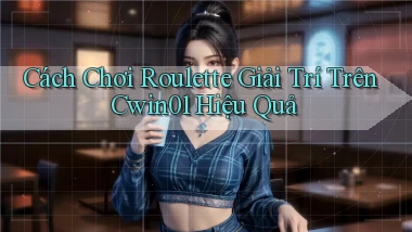 cách chơi roulette giải trí trên cwin01 hiệu quả