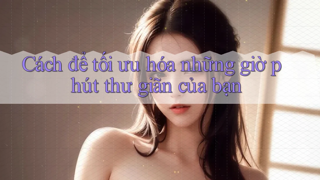 Cách để tối ưu hóa những giờ phút thư giãn của bạn
