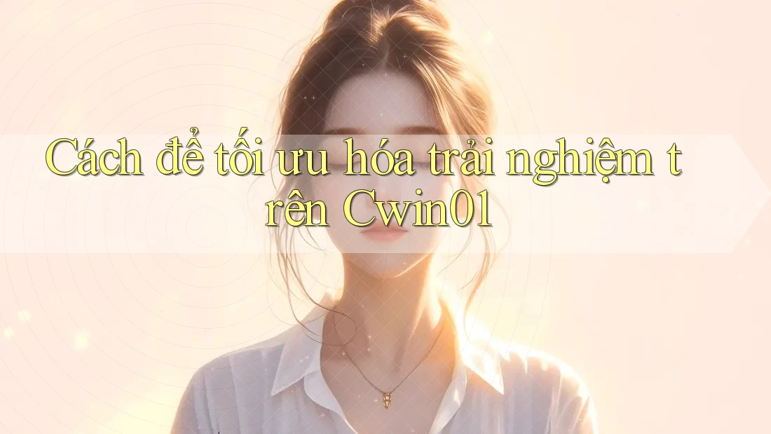 Cách để tối ưu hóa trải nghiệm trên Cwin01 Cách để tối ưu hóa trải nghiệm trên Cwin01