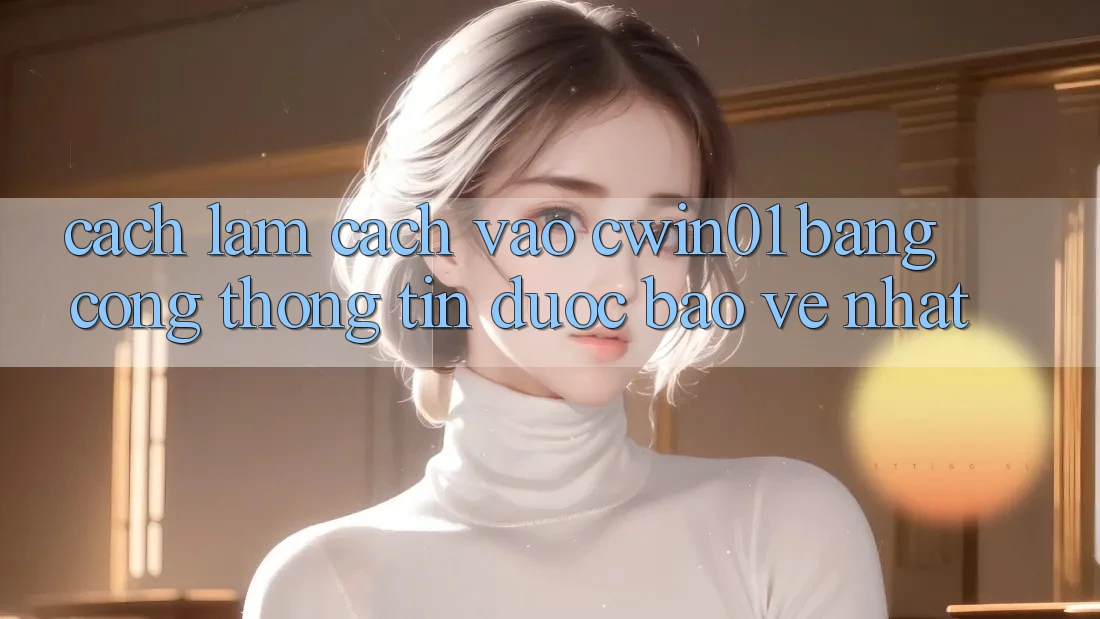 Cách làm Cách Vào Cwin01 Bằng Cổng thông tin Được bảo vệ Nhất