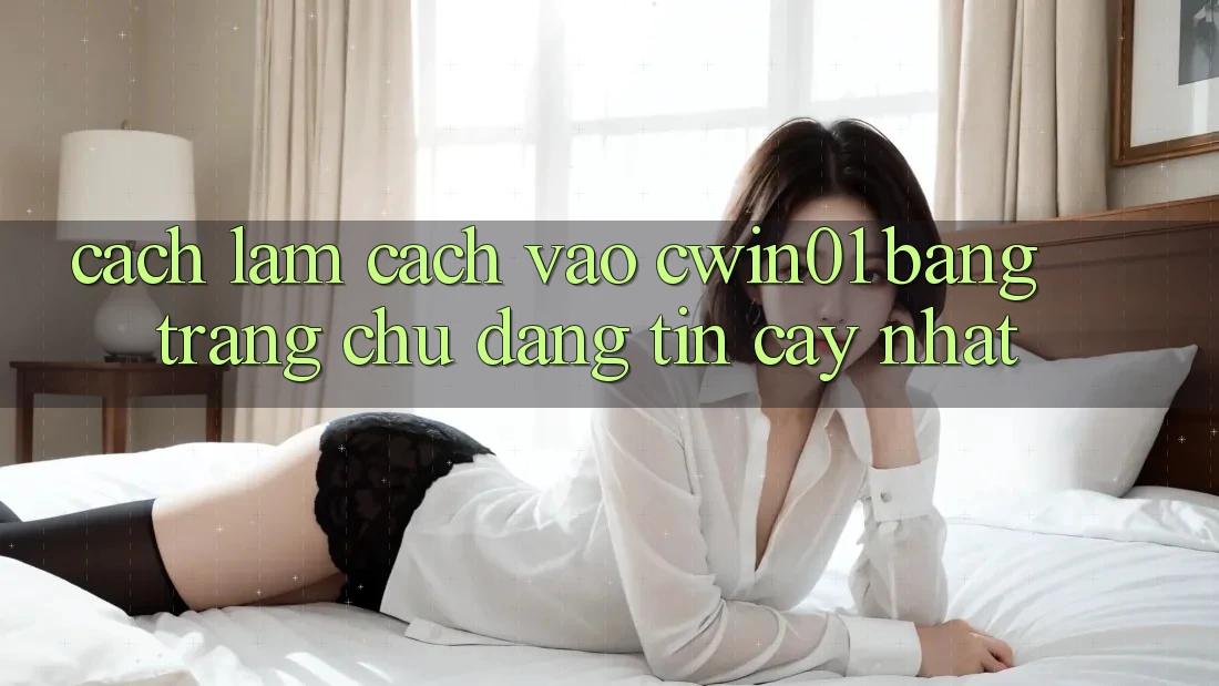 Cách làm Cách Vào Cwin01 Bằng Trang chủ Đáng tin cậy Nhất