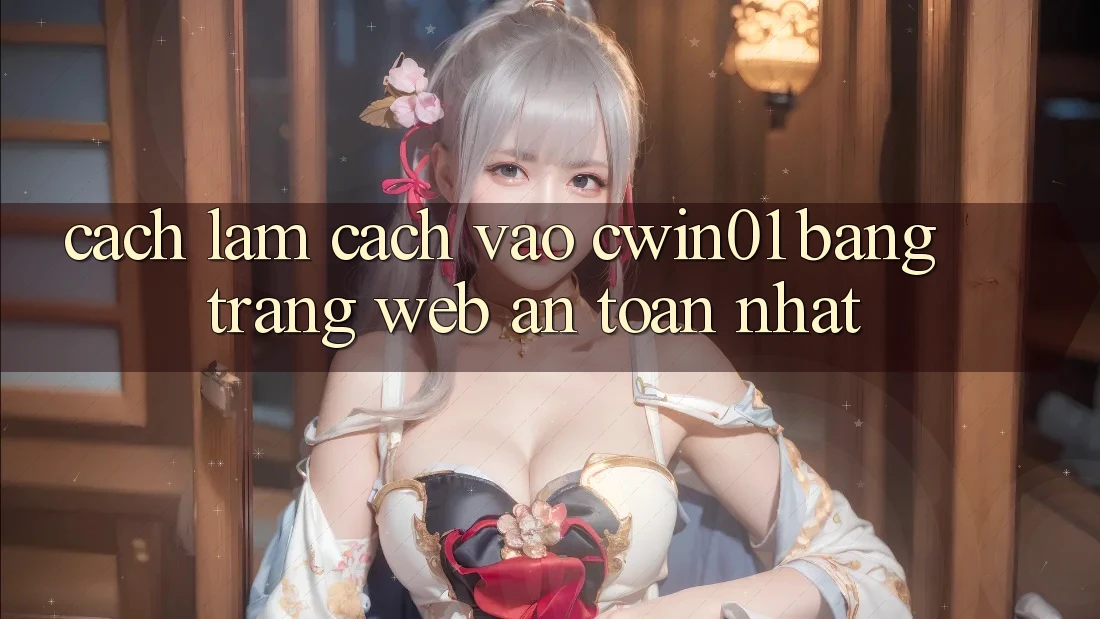 Cách làm Cách Vào Cwin01 Bằng Trang web An Toàn Nhất Cách làm Cách Vào Cwin01 Bằng Trang web An Toàn Nhất