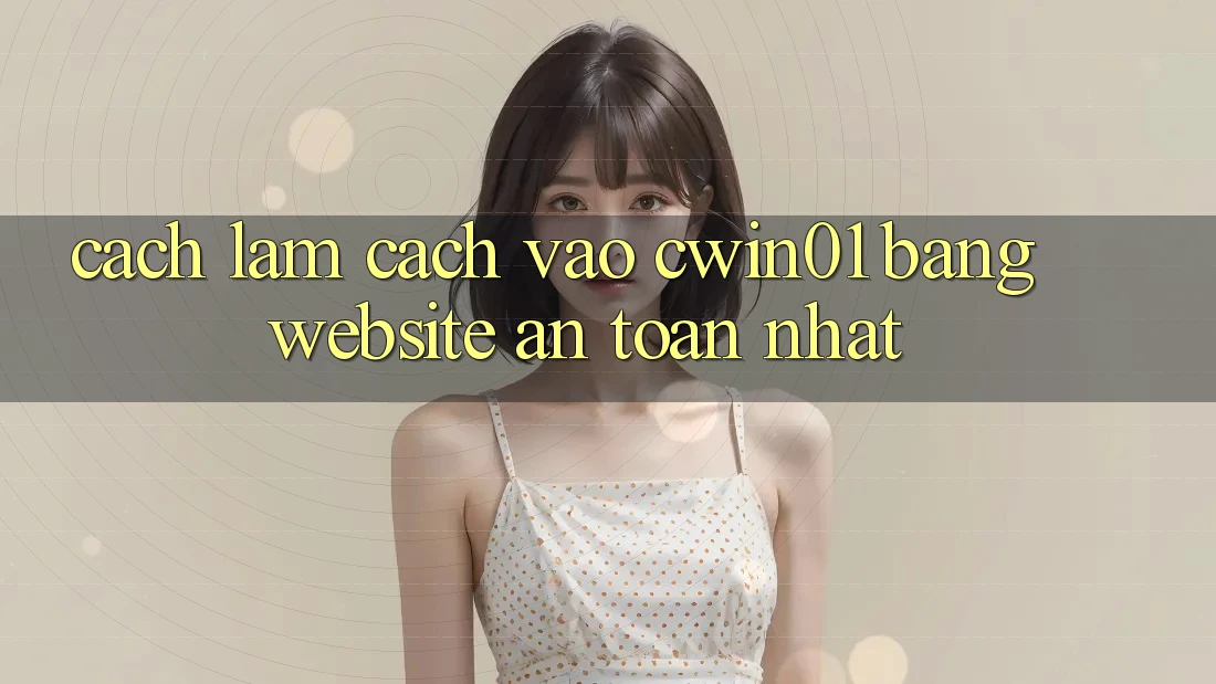 Cách làm Cách Vào Cwin01 Bằng Website An Toàn Nhất Cách làm Cách Vào Cwin01 Bằng Website An Toàn Nhất