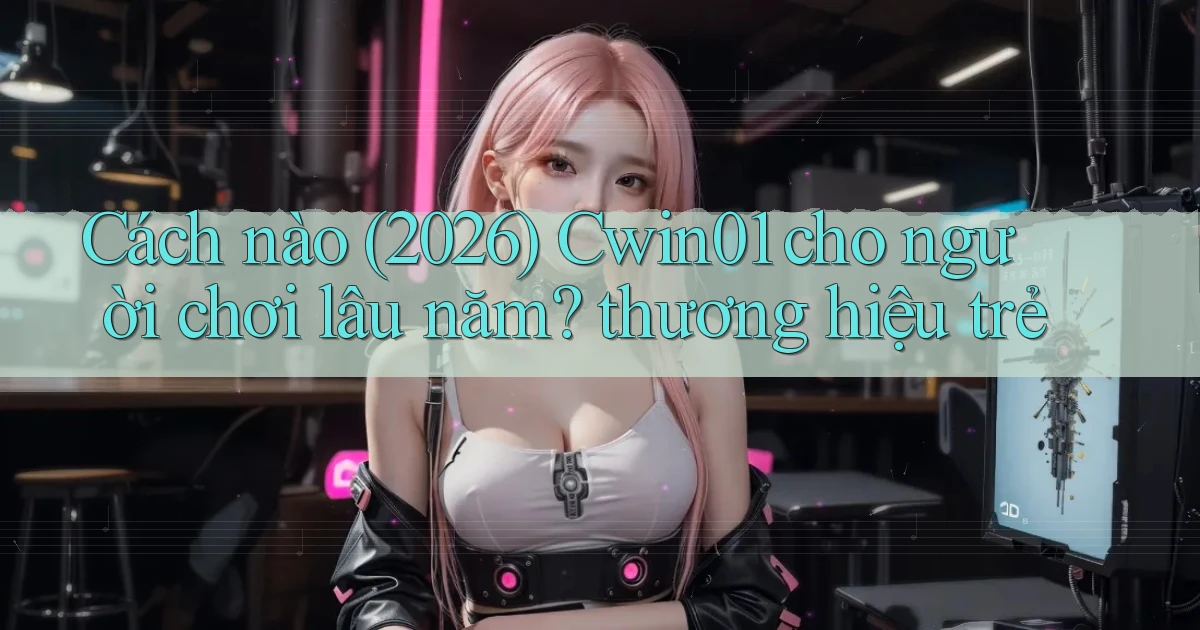 Cách nào (2026) Cwin01 cho người chơi lâu năm thương hiệu trẻ