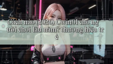 Cách nào (2026) Cwin01 cho người chơi lâu năm thương hiệu trẻ
