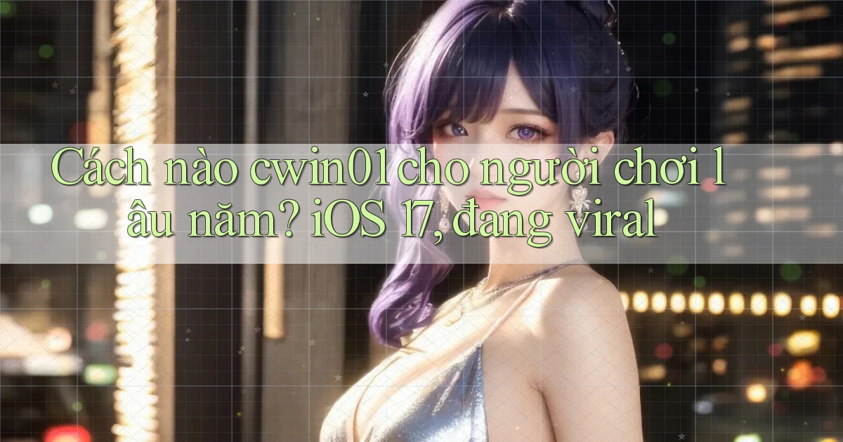 Cách nào cwin01 cho người chơi lâu năm iOS 17, đang viral