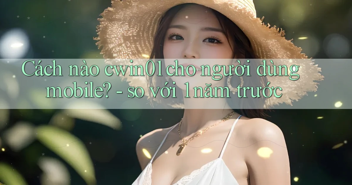 Cách nào cwin01 cho người dùng mobile   so với 1 năm trước