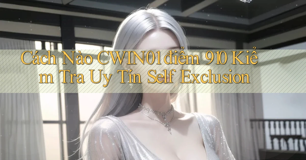 Cách nào cwin01 điểm 910 kiểm tra uy tín self exclusion