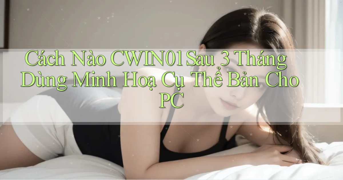 Cách nào Cwin01 sau 3 tháng dùng minh hoạ cụ thể   bản cho PC