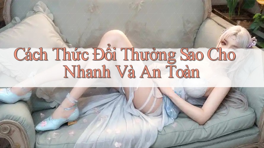 Cách Thức Đổi Thưởng Sao Cho Nhanh Và An Toàn
