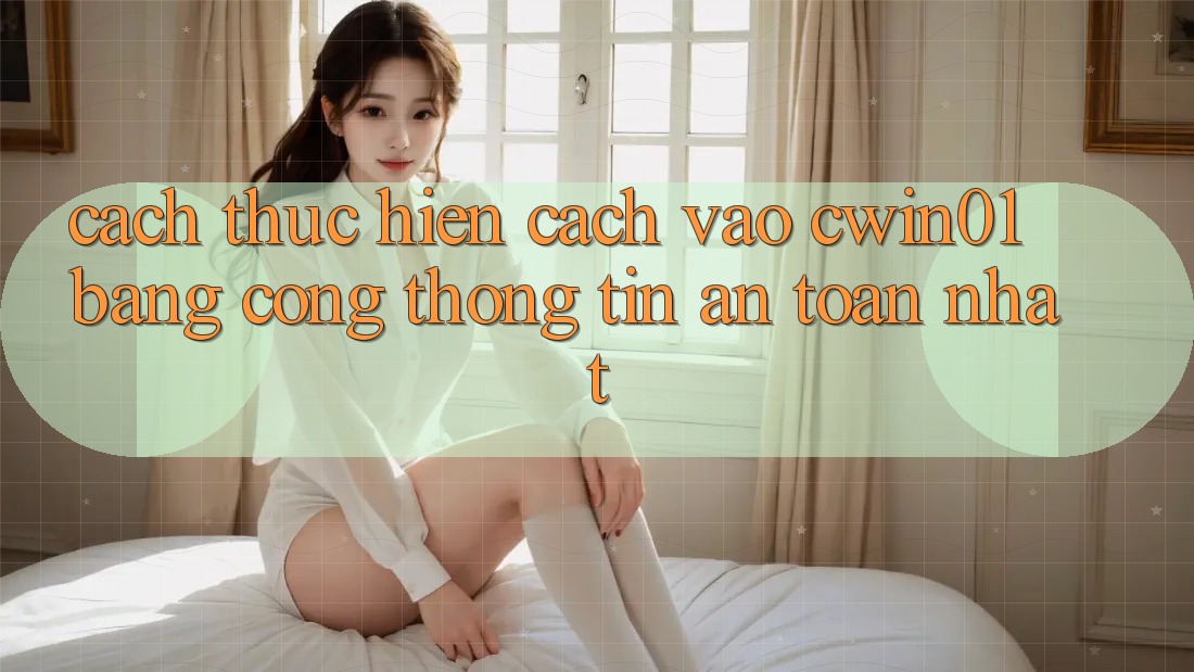 Cách thực hiện Cách Vào Cwin01 Bằng Cổng thông tin An Toàn Nhất