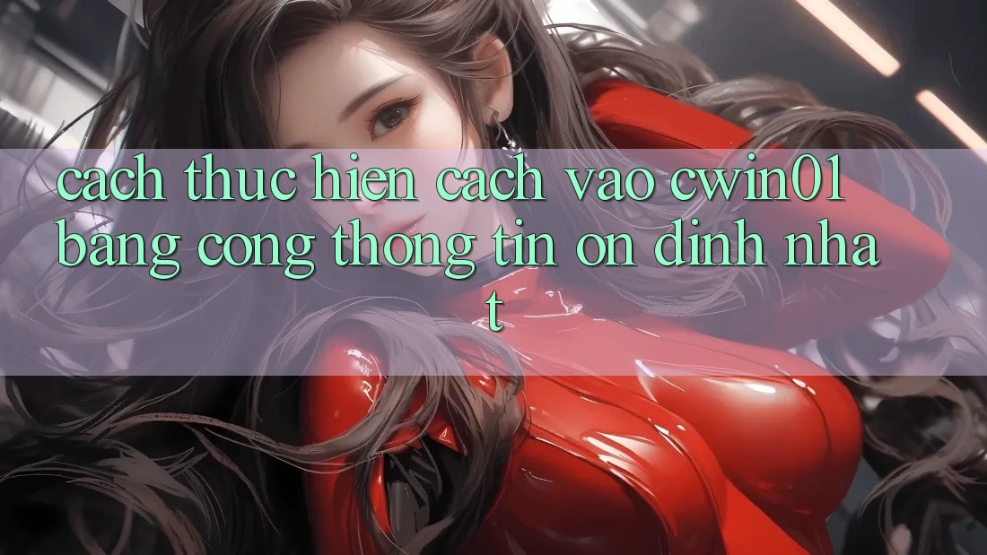 Cách thực hiện Cách Vào Cwin01 Bằng Cổng thông tin Ổn định Nhất