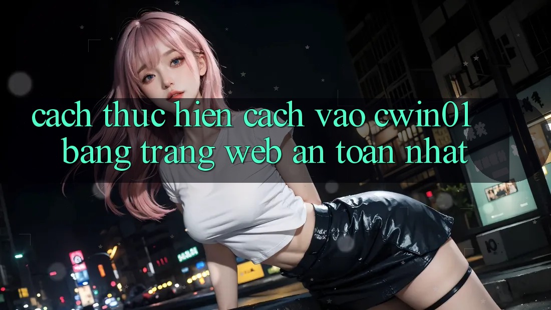 Cách thực hiện Cách Vào Cwin01 Bằng Trang web An Toàn Nhất Cách thực hiện Cách Vào Cwin01 Bằng Trang web An Toàn Nhất