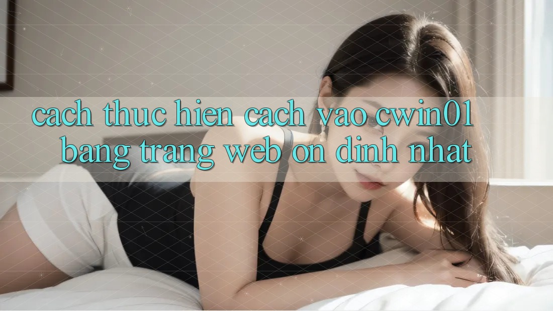 Cách thực hiện Cách Vào Cwin01 Bằng Trang web Ổn định Nhất Cách thực hiện Cách Vào Cwin01 Bằng Trang web Ổn định Nhất
