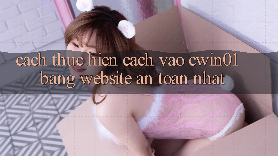 Cách thực hiện Cách Vào Cwin01 Bằng Website An Toàn Nhất Cách thực hiện Cách Vào Cwin01 Bằng Website An Toàn Nhất