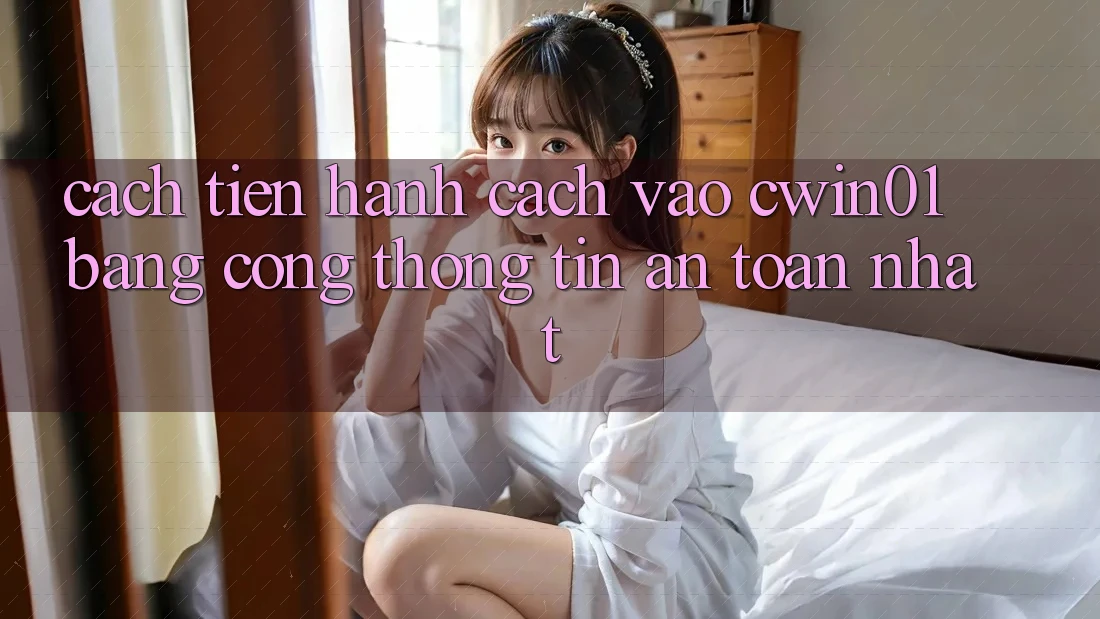 Cách tiến hành Cách Vào Cwin01 Bằng Cổng thông tin An Toàn Nhất