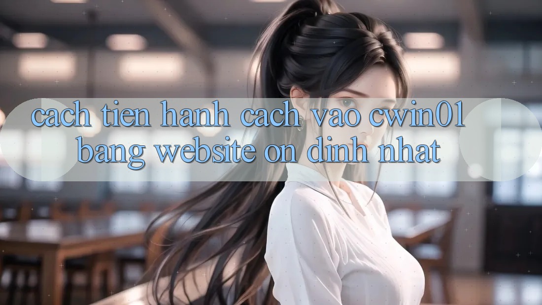 Cách tiến hành Cách Vào Cwin01 Bằng Website Ổn định Nhất Cách tiến hành Cách Vào Cwin01 Bằng Website Ổn định Nhất