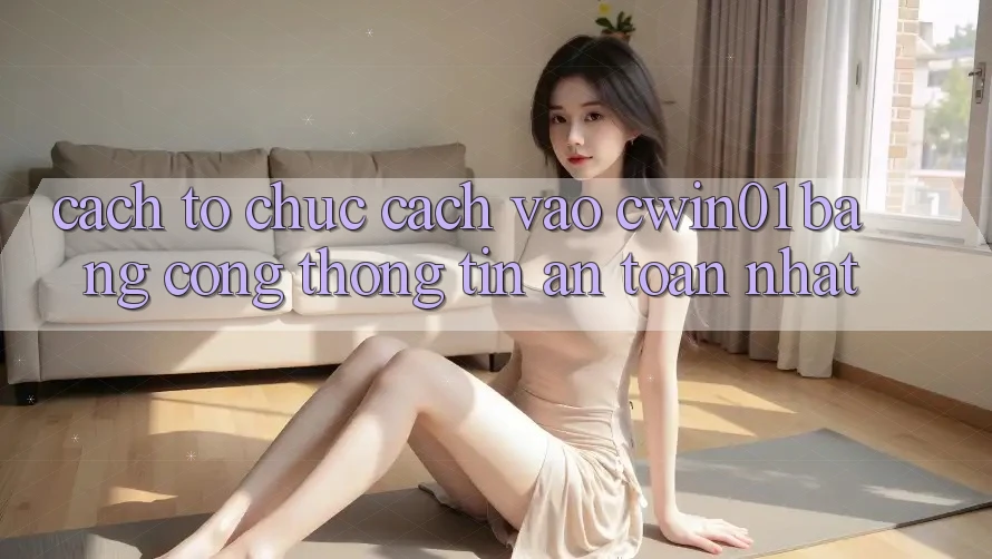 Cách tổ chức Cách Vào Cwin01 Bằng Cổng thông tin An Toàn Nhất