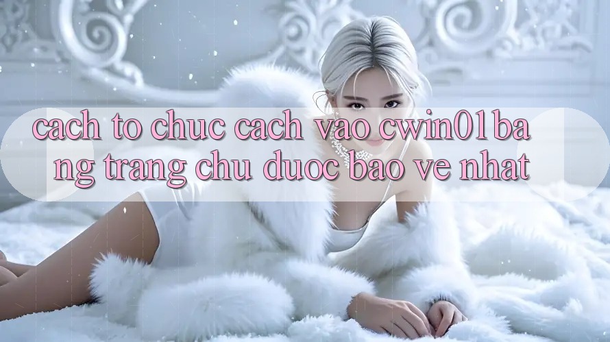 Cách tổ chức Cách Vào Cwin01 Bằng Trang chủ Được bảo vệ Nhất Cách tổ chức Cách Vào Cwin01 Bằng Trang chủ Được bảo vệ Nhất