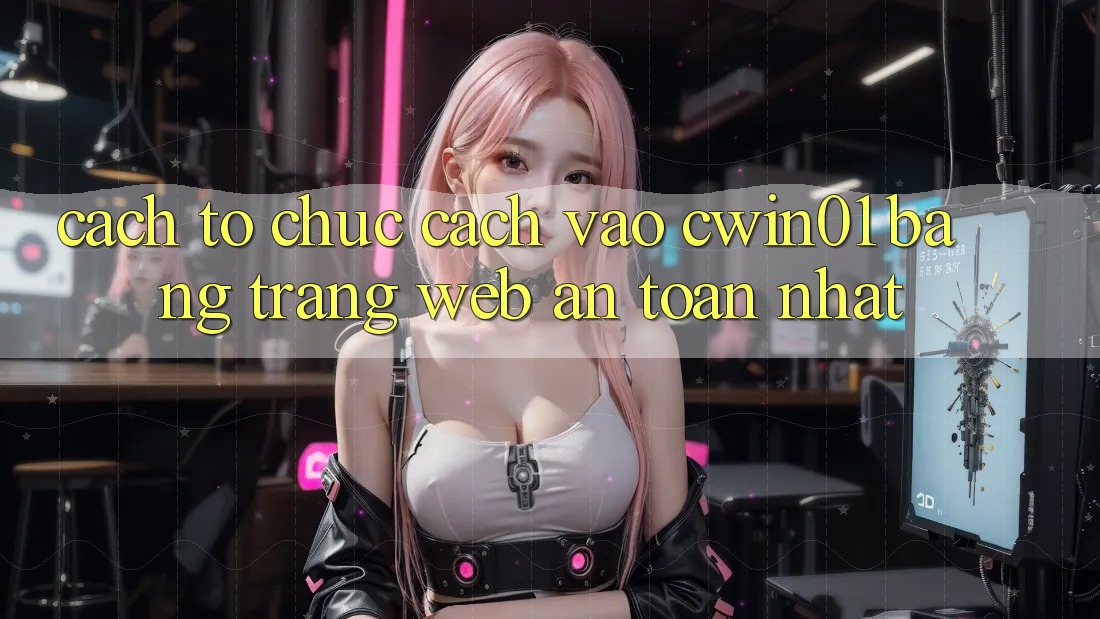 Cách tổ chức Cách Vào Cwin01 Bằng Trang web An Toàn Nhất