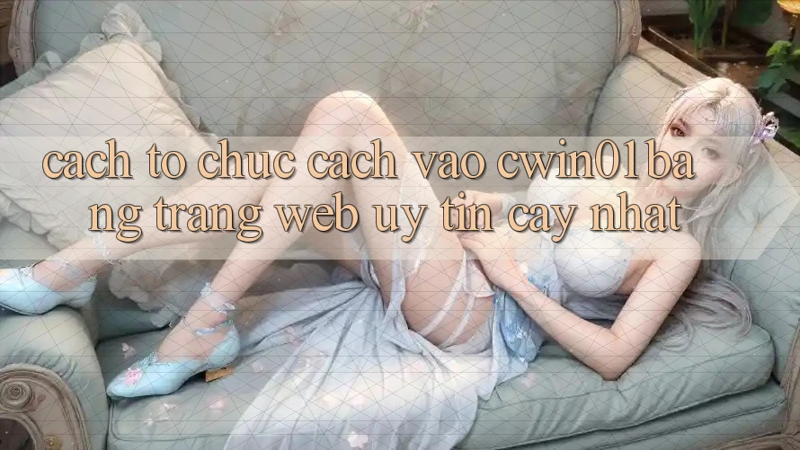 Cách tổ chức Cách Vào Cwin01 Bằng Trang web Uy tín cậy Nhất Cách tổ chức Cách Vào Cwin01 Bằng Trang web Uy tín cậy Nhất