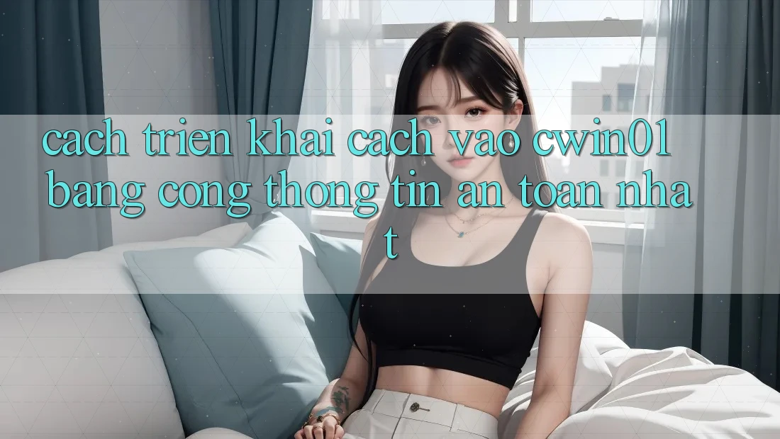 Cách triển khai Cách Vào Cwin01 Bằng Cổng thông tin An Toàn Nhất
