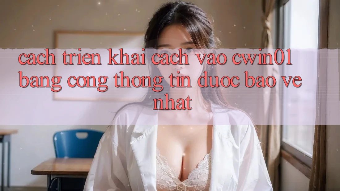 Cách triển khai Cách Vào Cwin01 Bằng Cổng thông tin Được bảo vệ Nhất Cách triển khai Cách Vào Cwin01 Bằng Cổng thông tin Được bảo vệ Nhất