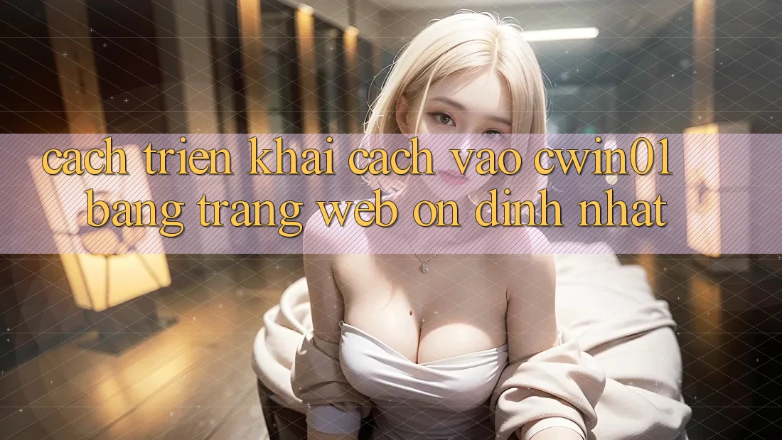 Cách triển khai Cách Vào Cwin01 Bằng Trang web Ổn định Nhất