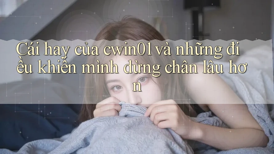 Cái hay của cwin01 và những điều khiến mình dừng chân lâu hơn