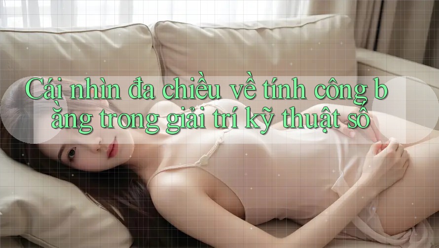 Cái nhìn đa chiều về tính công bằng trong giải trí kỹ thuật số Cái nhìn đa chiều về tính công bằng trong giải trí kỹ thuật số