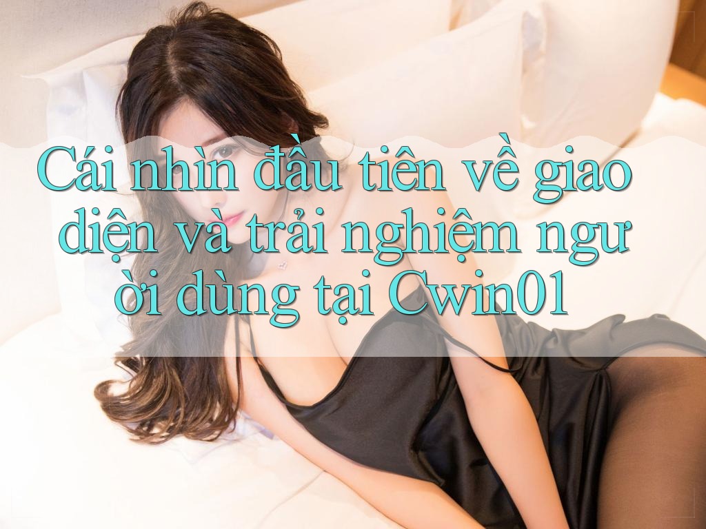 Cái nhìn đầu tiên về giao diện và trải nghiệm người dùng tại Cwin01