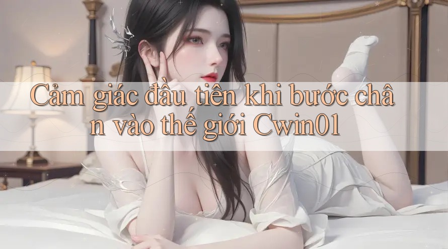 Cảm giác đầu tiên khi bước chân vào thế giới Cwin01