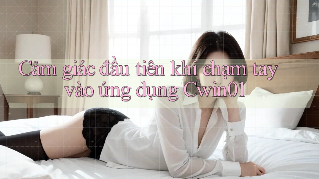 Cảm giác đầu tiên khi chạm tay vào ứng dụng cwin01 Cảm giác đầu tiên khi chạm tay vào ứng dụng cwin01