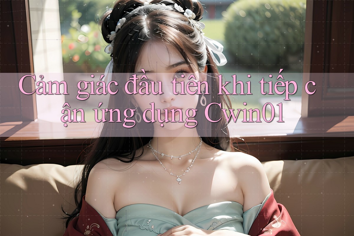 Cảm giác đầu tiên khi tiếp cận ứng dụng Cwin01 Cảm giác đầu tiên khi tiếp cận ứng dụng Cwin01