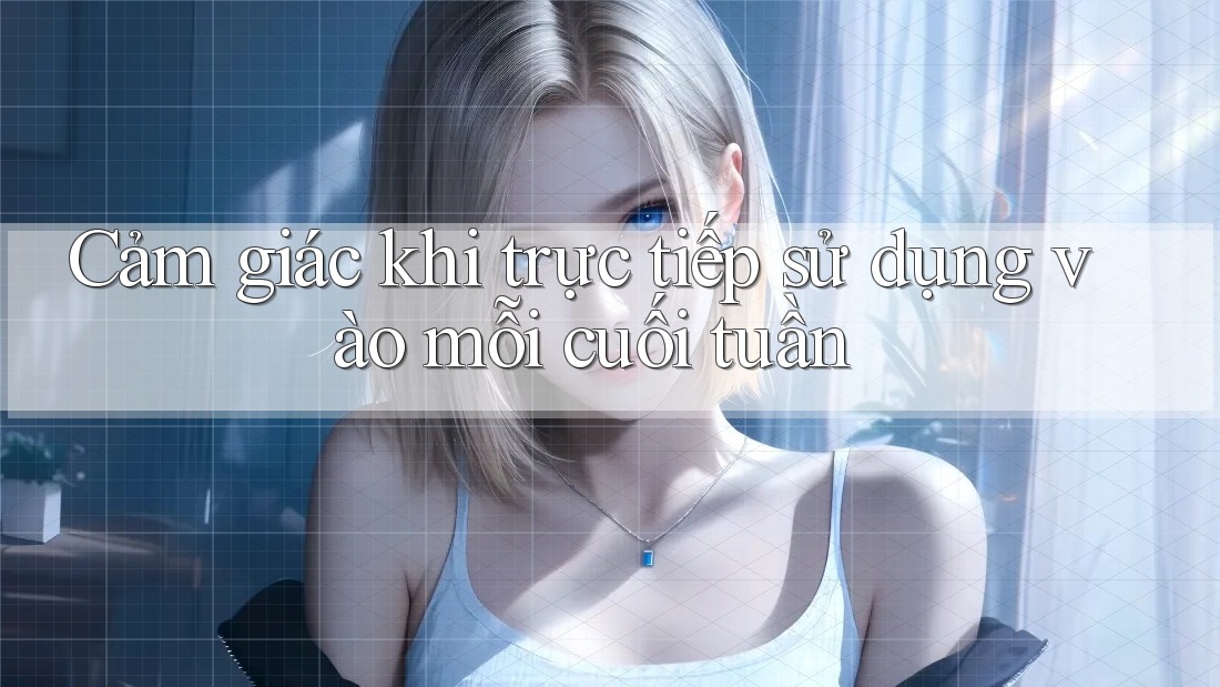 Cảm giác khi trực tiếp sử dụng vào mỗi cuối tuần Cảm giác khi trực tiếp sử dụng vào mỗi cuối tuần