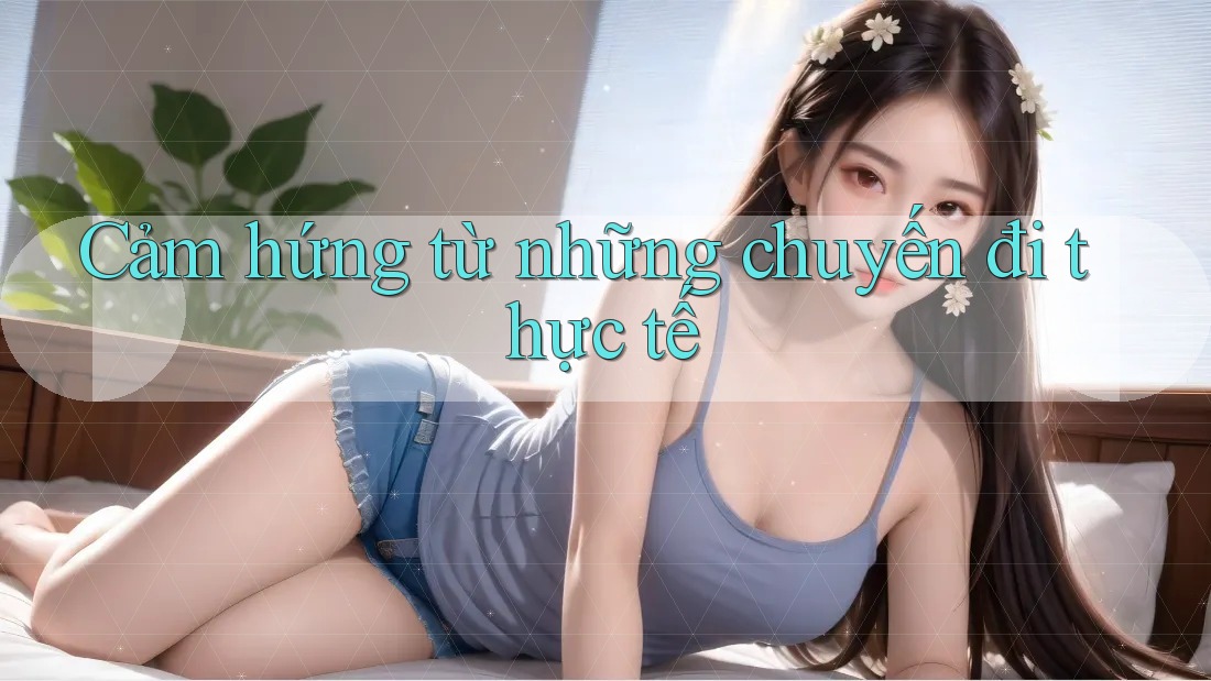 Cảm hứng từ những chuyến đi thực tế Cảm hứng từ những chuyến đi thực tế