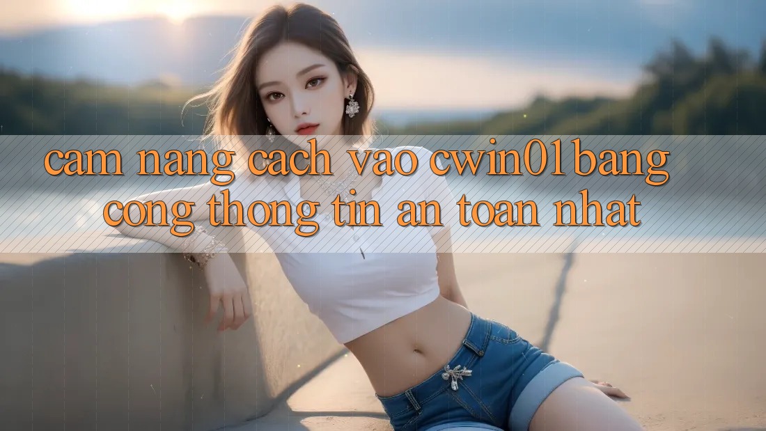 Cẩm nang Cách Vào Cwin01 Bằng Cổng thông tin An Toàn Nhất Cẩm nang Cách Vào Cwin01 Bằng Cổng thông tin An Toàn Nhất