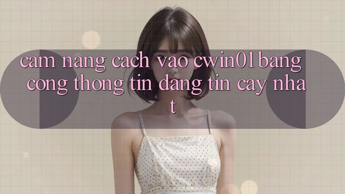 Cẩm nang Cách Vào Cwin01 Bằng Cổng thông tin Đáng tin cậy Nhất