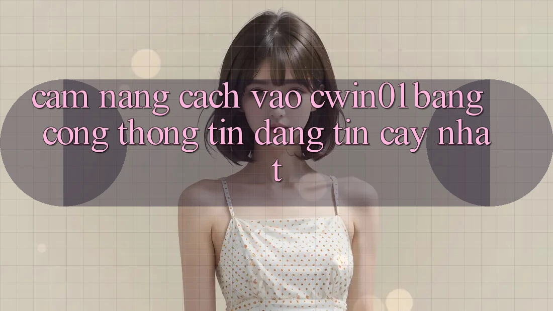 Cẩm nang Cách Vào Cwin01 Bằng Cổng thông tin Đáng tin cậy Nhất